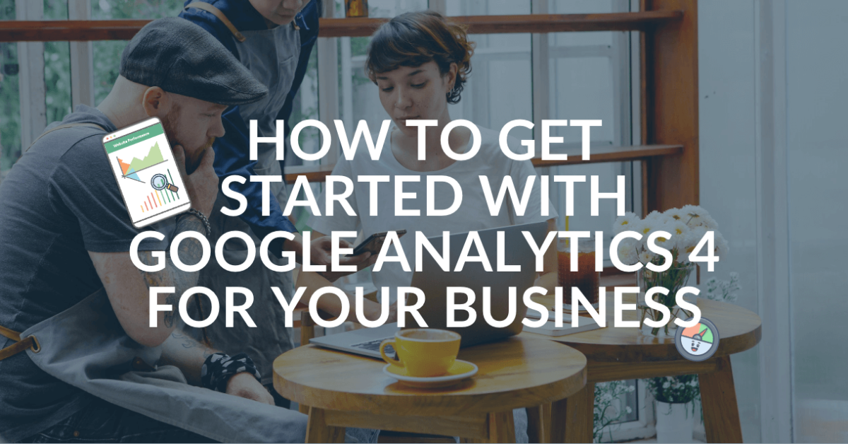 How to get started with Google Analytics 4 for your business How to get started with Google Analytics 4 for your business